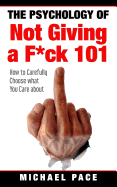 The Psychology of Not Giving A F*Ck 101: How to Carefully Choose What You Care about