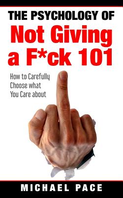 The Psychology Of Not Giving A F*ck 101: How To Carefully Choose What You Care About - Pace, Michael