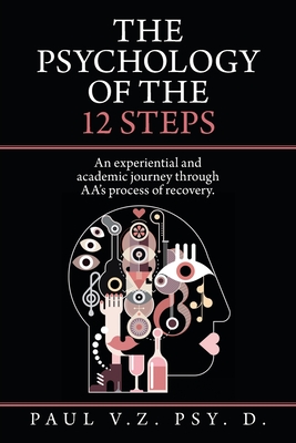 The Psychology of the 12 Steps: An Experiential and Academic Journey Through Aa's Process of Recovery. - V Z Psy D, Paul