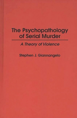 The Psychopathology of Serial Murder: A Theory of Violence - Giannangelo, Stephen J
