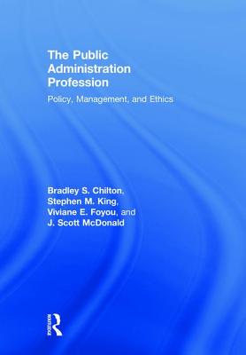 The Public Administration Profession: Policy, Management, and Ethics - Chilton, Bradley S, and King, Stephen M, PhD, and Foyou, Viviane E