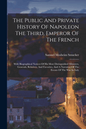The Public And Private History Of Napoleon The Third, Emperor Of The French: With Biographical Notices Of His Most Distinguished Ministers, Generals, Relatives, And Favorites, And A Narrative Of The Events Of The War In Italy