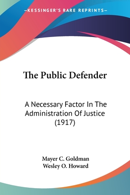 The Public Defender: A Necessary Factor in the Administration of Justice (1917) - Goldman, Mayer C, and Howard, Wesley O (Foreword by)