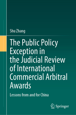 The Public Policy Exception in the Judicial Review of International Commercial Arbitral Awards: Lessons from and for China - Zhang, Shu