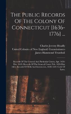 The Public Records Of The Colony Of Connecticut [1636-1776] ...: Records Of The General And Particular Courts, Apr. 1636-dec. 1649. Records Of The General Court, Feb. 1650-may 1665. Records Of Wills And Inventories, 1640-1649. Code Of Laws, - Connecticut (Creator), and James Hammond Trumbull (Creator), and Charles Jeremy Hoadly (Creator)