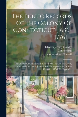 The Public Records Of The Colony Of Connecticut [1636-1776] ...: The Charter Of Connecticut. Records Of The General Court, May 1665-oct. 1677. Journal And Correspondence Of The Council, 1675-1677. Appendix - Connecticut (Creator), and James Hammond Trumbull (Creator), and Charles Jeremy Hoadly (Creator)