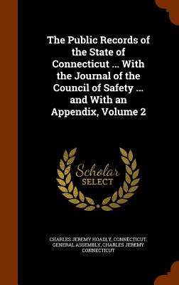 The Public Records of the State of Connecticut ... With the Journal of the Council of Safety ... and With an Appendix, Volume 2 - Hoadly, Charles Jeremy, and Connecticut General Assembly (Creator), and Connecticut, Charles Jeremy