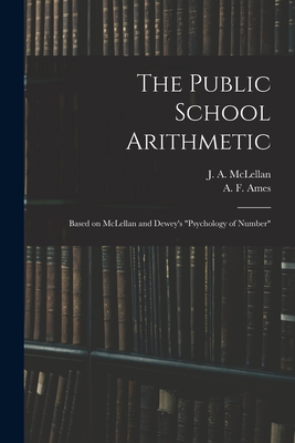 The Public School Arithmetic: Based on McLellan and Dewey's "Psychology of Number" - McLellan, J a (James Alexander) 18 (Creator), and Ames, A F (Albert Flintoft) (Creator)