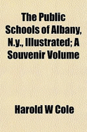 The Public Schools of Albany, N.Y., Illustrated; A Souvenir Volume