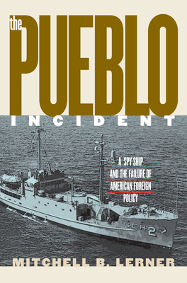 The Pueblo Incident: A Spy Ship and the Failure of American Foreign Policy - Lerner, Mitchell B