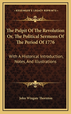 The Pulpit of the Revolution Or, the Political Sermons of the Period of 1776: With a Historical Introduction, Notes, and Illustrations - Thornton, John Wingate