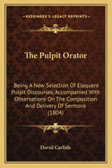 The Pulpit Orator: Being A New Selection Of Eloquent Pulpit Discourses, Accompanied With Observations On The Composition And Delivery Of Sermons (1804)