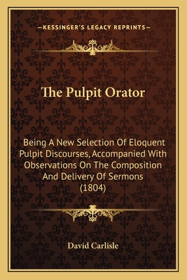 The Pulpit Orator: Being A New Selection Of Eloquent Pulpit Discourses, Accompanied With Observations On The Composition And Delivery Of Sermons (1804) - David Carlisle