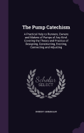 The Pump Catechism: A Practical Help to Runners, Owners and Makers of Pumps of Any Kind. Covering the Theory and Practice of Designing, Constructing, Erecting, Connecting and Adjusting