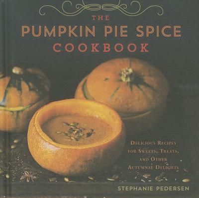 The Pumpkin Pie Spice Cookbook: Delicious Recipes for Sweets, Treats, and Other Autumnal Delights - Pedersen, Stephanie