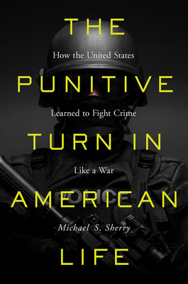 The Punitive Turn in American Life: How the United States Learned to Fight Crime Like a War - Sherry, Michael S