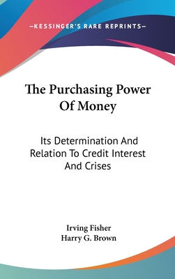 The Purchasing Power Of Money: Its Determination And Relation To Credit Interest And Crises - Fisher, Irving, and Brown, Harry G