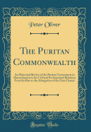 The Puritan Commonwealth: An Historical Review of the Puritan Government in Massachusetts in Its Civil and Ecclesiastical Relations from Its Rise to the Abrogation of the First Charter (Classic Reprint)