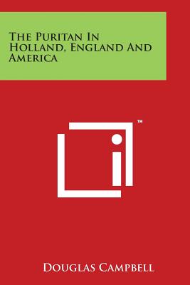 The Puritan In Holland, England And America - Campbell, Douglas