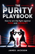 The Purity Playbook: How to win the fight against Porn and Infidelity