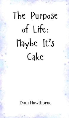 The Purpose of Life: Maybe It's Cake - Hawthorne, Evan