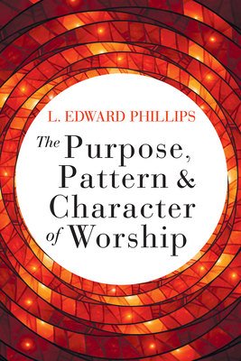 The Purpose, Pattern, and Character of Worship - Phillips, L Edward