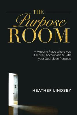 The Purpose Room: A Meeting Place Where You Discover, Birth and Accomplish Your God-Given Purpose - Lindsey, Heather