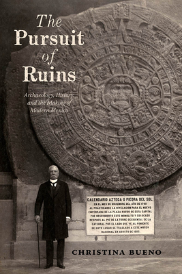 The Pursuit of Ruins: Archaeology, History, and the Making of Modern Mexico - Bueno, Christina
