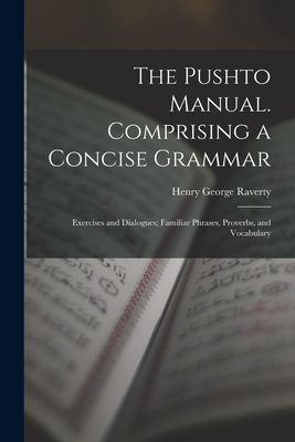 The Pushto Manual. Comprising a Concise Grammar; Exercises and Dialogues; Familiar Phrases, Proverbs, and Vocabulary - Raverty, Henry George