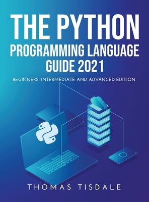 The Python Programming Language Guide 2021: Beginners, Intermediate and Advanced Edition - Tisdale, Thomas