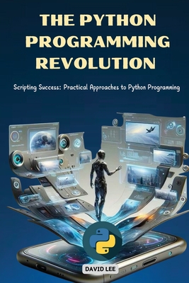 The Python Programming Revolution: Scripting Success: Practical Approaches to Python Programming - Lee, David