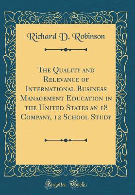 The Quality and Relevance of International Business Management Education in the United States an 18 Company, 12 School Study (Classic Reprint) - Robinson, Richard D