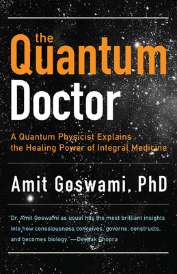 The Quantum Doctor: A Quantum Physicist Explains the Healing Power of Integral Medicine - Goswami, Amit, PhD, and Chopra, Deepak, Dr., MD (Foreword by)