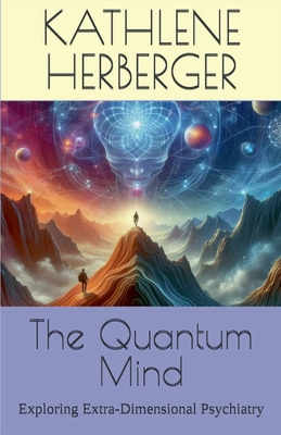 The Quantum Mind: Exploring Extra-Dimensional Psychiatry - Herberger, Kathlene