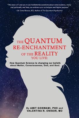 The Quantum Re-enchantment of the Reality You Live: How Quantum Science is changing our beliefs about Matter, Consciousness, God, and Soul - Goswami, Amit, and Onisor, Valentina, MD