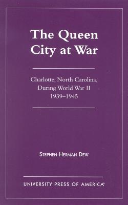 The Queen City at War: Charlotte, North Carolina During World War II, 1939-1945 - Dew, Stephen Herman