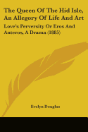 The Queen Of The Hid Isle, An Allegory Of Life And Art: Love's Perversity Or Eros And Anteros, A Drama (1885)