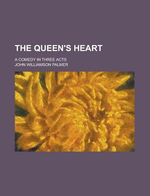 The Queen's Heart; A Comedy in Three Acts - Palmer, John Williamson