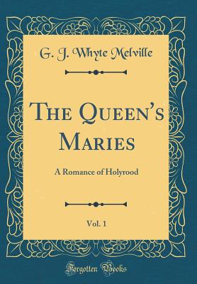 The Queen's Maries, Vol. 1: A Romance of Holyrood (Classic Reprint) - Melville, G J Whyte