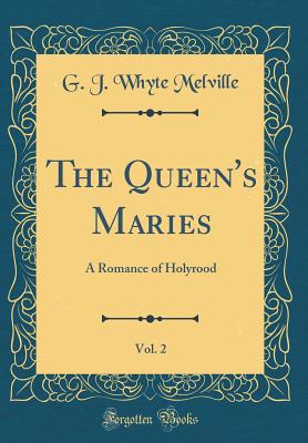 The Queen's Maries, Vol. 2: A Romance of Holyrood (Classic Reprint) - Melville, G J Whyte