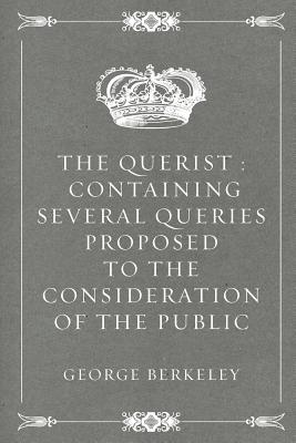 The Querist: Containing Several Queries Proposed to the Consideration of the Public - Berkeley, George