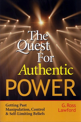 The Quest for Authentic Power: Getting Past Manipulation, Control, and Self-Limiting Beliefs - Lawford, G Ross