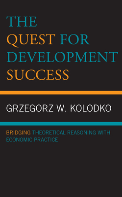 The Quest for Development Success: Bridging Theoretical Reasoning with Economic Practice - Kolodko, Grzegorz W