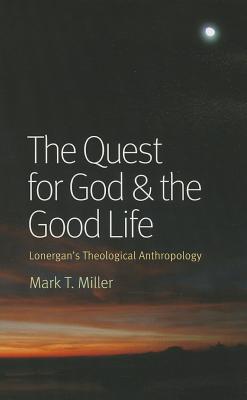 The Quest for God and the Good Life: Lonergan's Theological Anthropology - Miller, Mark T.