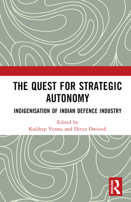 The Quest for Strategic Autonomy: Indigenisation of Indian Defence Industry - Verma, Kuldeep (Editor), and Dwivedi, Divya (Editor)