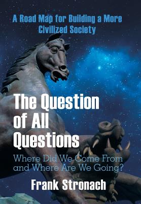 The Question of All Questions: Where Did We Come from and Where Are We Going? What Water Will We Drink and What Air Will We Breathe 200 Years from Now? a Road Map for Building a More Civilized Society - Stronach, Frank