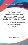 The Question Of Depreciation And The Measurement Of Expired Outlay On Productive Plant: A Plea For The Study And Use Of Better Methods (1907)