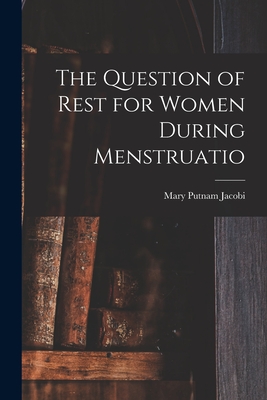 The Question of Rest for Women During Menstruatio - Jacobi, Mary Putnam