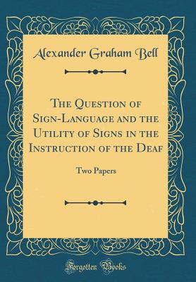 The Question of Sign-Language and the Utility of Signs in the Instruction of the Deaf: Two Papers (Classic Reprint) - Bell, Alexander Graham