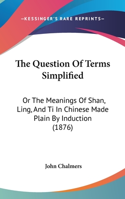 The Question Of Terms Simplified: Or The Meanings Of Shan, Ling, And Ti In Chinese Made Plain By Induction (1876) - Chalmers, John